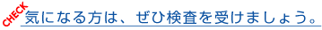 CHECK 気になる方は、ぜひ検査を受けましょう。