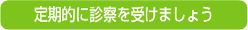 定期的に診察を受けましょう